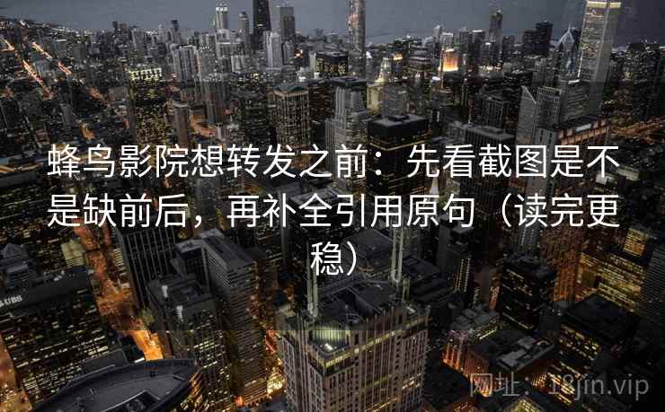 蜂鸟影院想转发之前:先看截图是不是缺前后,再补全引用原句(读完更稳) 蜂鸟影院想转发之前:先看截图是不是缺前后,再补全引用原句(读完更稳)