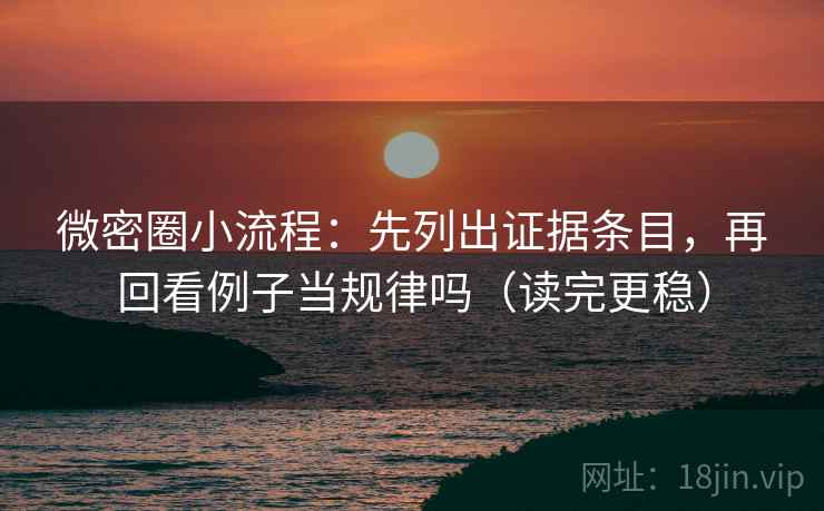 微密圈小流程:先列出证据条目,再回看例子当规律吗(读完更稳) 微密圈小流程:先列出证据条目,再回看例子当规律吗(读完更稳)
