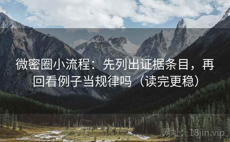 微密圈小流程:先列出证据条目,再回看例子当规律吗(读完更稳) 微密圈小流程:先列出证据条目,再回看例子当规律吗(读完更稳)