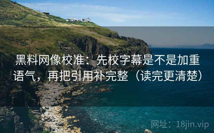 黑料网像校准:先校字幕是不是加重语气,再把引用补完整(读完更清楚) 黑料网像校准:先校字幕是不是加重语气,再把引用补完整(读完更清楚)