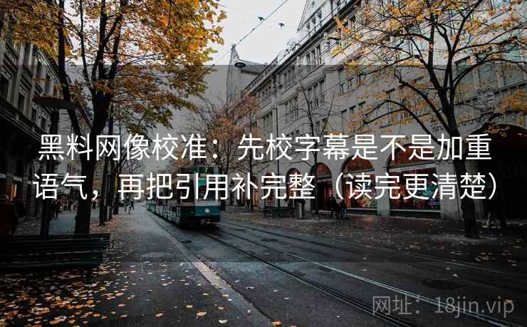 黑料网像校准:先校字幕是不是加重语气,再把引用补完整(读完更清楚) 黑料网像校准:先校字幕是不是加重语气,再把引用补完整(读完更清楚)