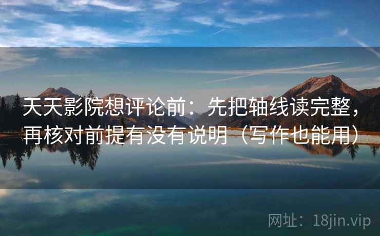 天天影院想评论前：先把轴线读完整，再核对前提有没有说明（写作也能用）