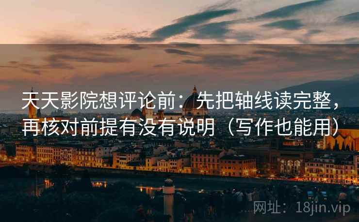 天天影院想评论前：先把轴线读完整，再核对前提有没有说明（写作也能用）