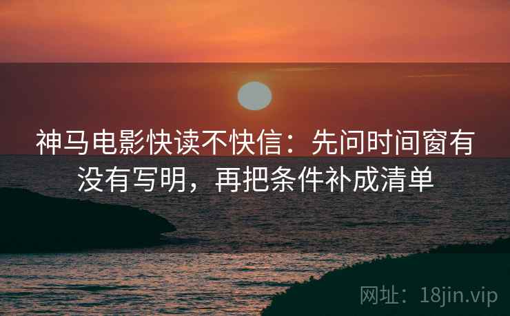 神马电影快读不快信:先问时间窗有没有写明,再把条件补成清单 神马电影快读不快信:先问时间窗有没有写明,再把条件补成清单