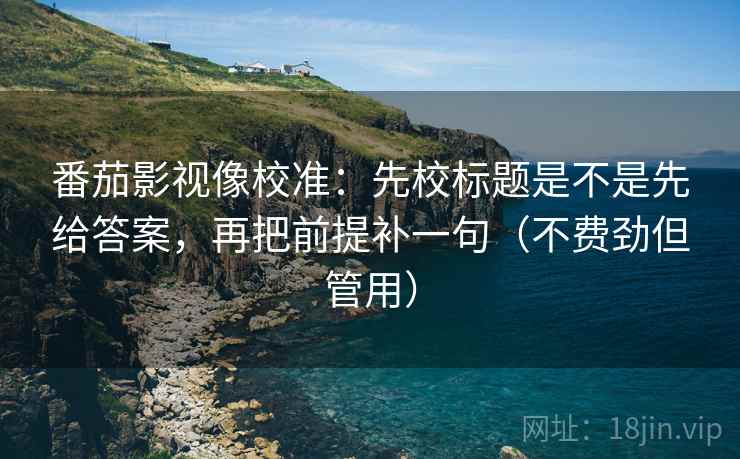 番茄影视像校准:先校标题是不是先给答案,再把前提补一句(不费劲但管用) 番茄影视像校准:先校标题是不是先给答案,再把前提补一句(不费劲但管用)