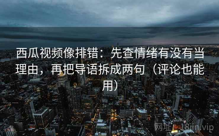 西瓜视频像排错:先查情绪有没有当理由,再把导语拆成两句(评论也能用) 西瓜视频像排错:先查情绪有没有当理由,再把导语拆成两句(评论也能用)
