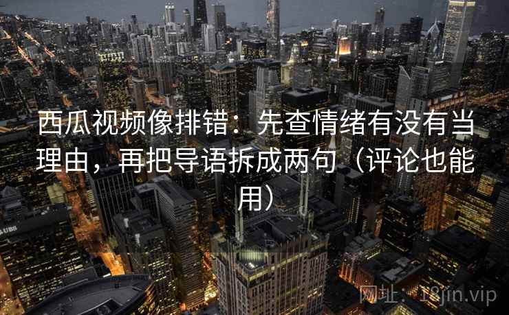 西瓜视频像排错:先查情绪有没有当理由,再把导语拆成两句(评论也能用) 西瓜视频像排错:先查情绪有没有当理由,再把导语拆成两句(评论也能用)