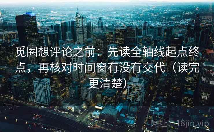 觅圈想评论之前:先读全轴线起点终点,再核对时间窗有没有交代(读完更清楚) 觅圈想评论之前:先读全轴线起点终点,再核对时间窗有没有交代(读完更清楚)