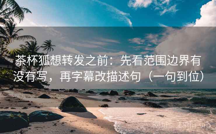 茶杯狐想转发之前：先看范围边界有没有写，再字幕改描述句（一句到位）