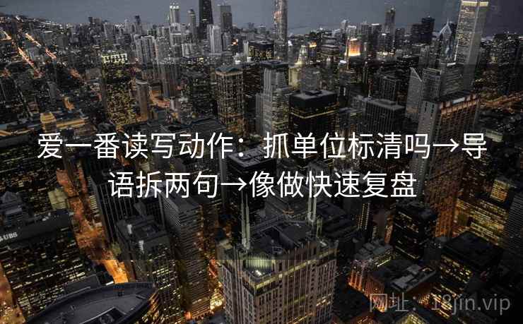 爱一番读写动作:抓单位标清吗→导语拆两句→像做快速复盘 爱一番读写动作:抓单位标清吗→导语拆两句→像做快速复盘