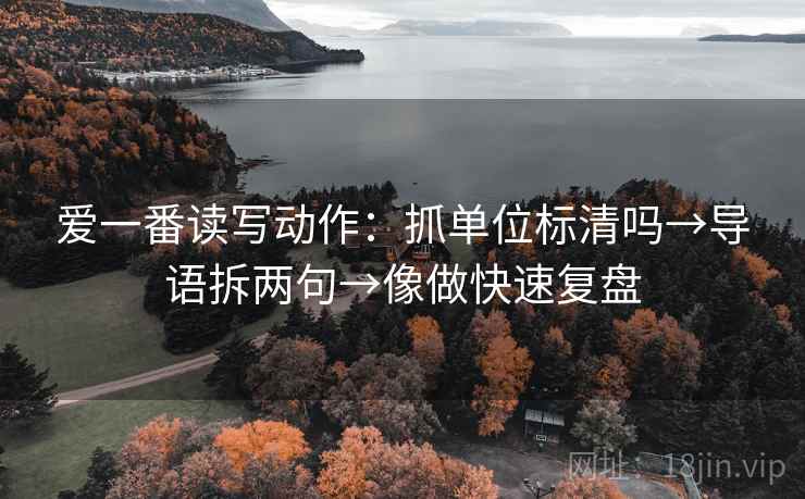 爱一番读写动作:抓单位标清吗→导语拆两句→像做快速复盘 爱一番读写动作:抓单位标清吗→导语拆两句→像做快速复盘
