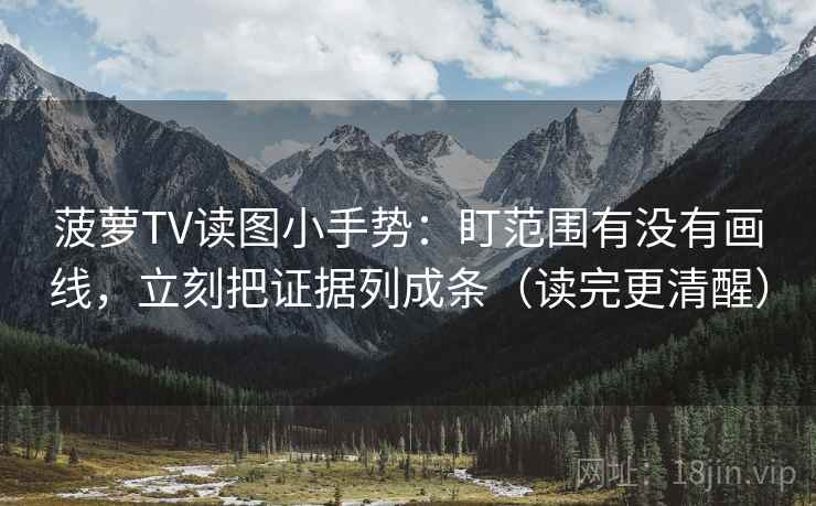 菠萝TV读图小手势:盯范围有没有画线,立刻把证据列成条(读完更清醒) 菠萝TV读图小手势:盯范围有没有画线,立刻把证据列成条(读完更清醒)