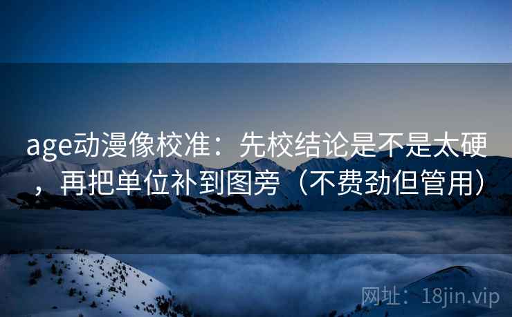 age动漫像校准:先校结论是不是太硬,再把单位补到图旁(不费劲但管用) age动漫像校准:先校结论是不是太硬,再把单位补到图旁(不费劲但管用)