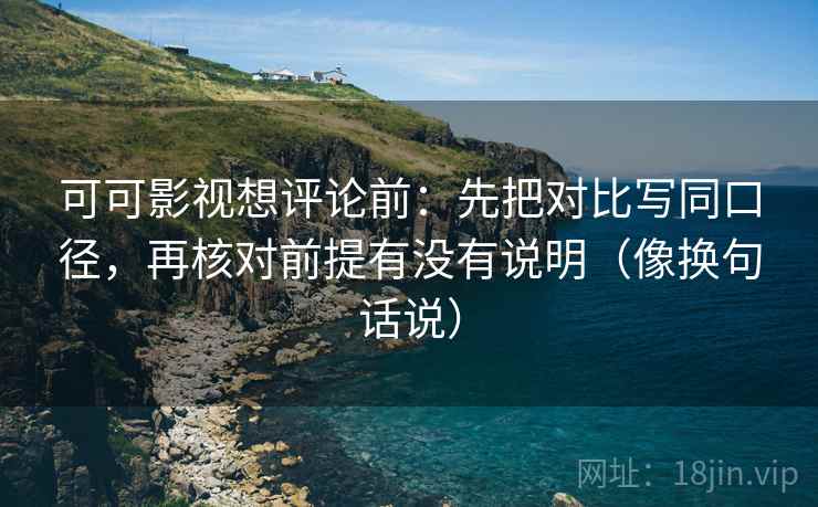 可可影视想评论前:先把对比写同口径,再核对前提有没有说明(像换句话说) 可可影视想评论前:先把对比写同口径,再核对前提有没有说明(像换句话说)