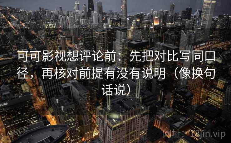可可影视想评论前:先把对比写同口径,再核对前提有没有说明(像换句话说) 可可影视想评论前:先把对比写同口径,再核对前提有没有说明(像换句话说)