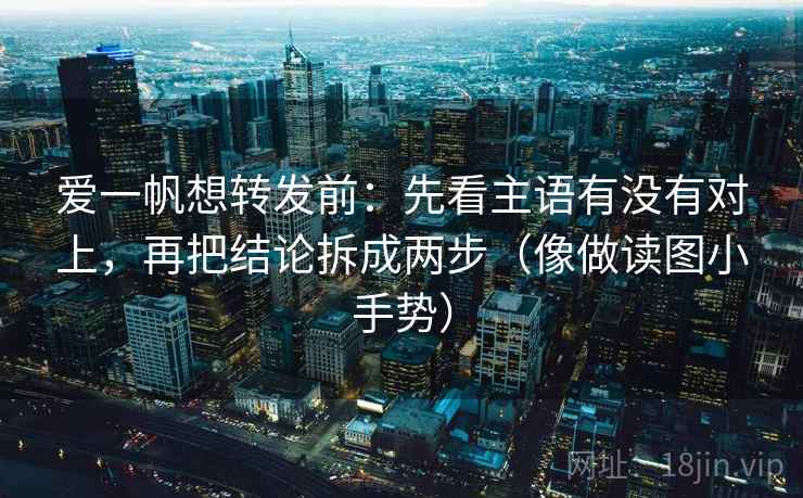 爱一帆想转发前:先看主语有没有对上,再把结论拆成两步(像做读图小手势) 爱一帆想转发前:先看主语有没有对上,再把结论拆成两步(像做读图小手势)
