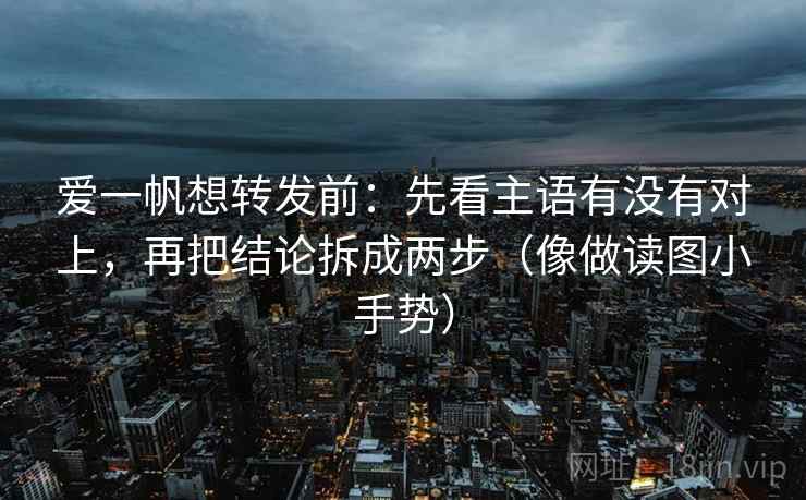 爱一帆想转发前:先看主语有没有对上,再把结论拆成两步(像做读图小手势) 爱一帆想转发前:先看主语有没有对上,再把结论拆成两步(像做读图小手势)