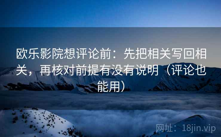 欧乐影院想评论前：先把相关写回相关，再核对前提有没有说明（评论也能用）