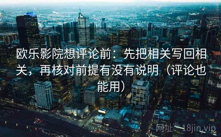 欧乐影院想评论前：先把相关写回相关，再核对前提有没有说明（评论也能用）