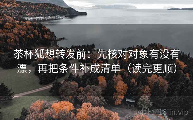 茶杯狐想转发前：先核对对象有没有漂，再把条件补成清单（读完更顺）