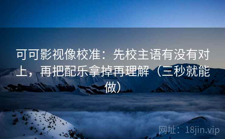可可影视像校准：先校主语有没有对上，再把配乐拿掉再理解（三秒就能做）