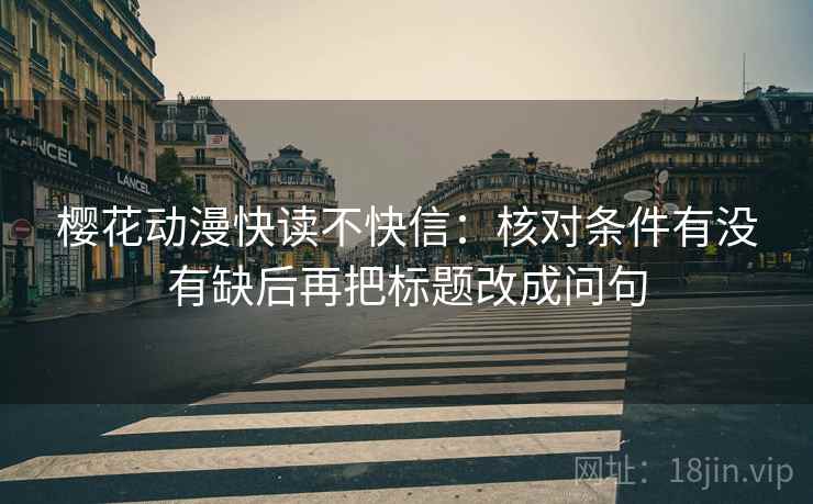 樱花动漫快读不快信:核对条件有没有缺后再把标题改成问句 樱花动漫快读不快信:核对条件有没有缺后再把标题改成问句