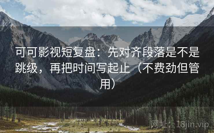 可可影视短复盘:先对齐段落是不是跳级,再把时间写起止(不费劲但管用) 可可影视短复盘:先对齐段落是不是跳级,再把时间写起止(不费劲但管用)
