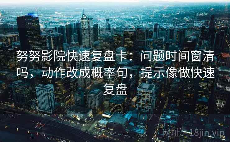 努努影院快速复盘卡:问题时间窗清吗,动作改成概率句,提示像做快速复盘 努努影院快速复盘卡:问题时间窗清吗,动作改成概率句,提示像做快速复盘