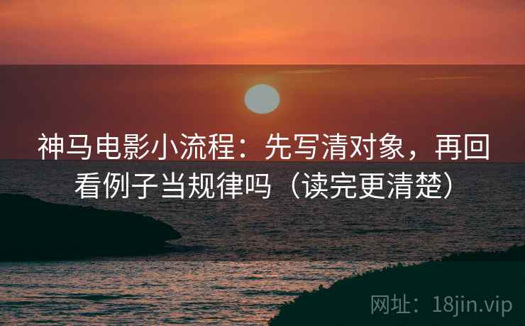 神马电影小流程:先写清对象,再回看例子当规律吗(读完更清楚) 神马电影小流程:先写清对象,再回看例子当规律吗(读完更清楚)