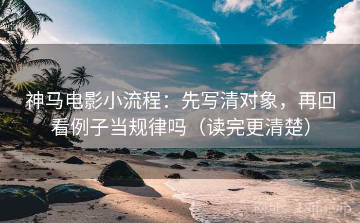 神马电影小流程:先写清对象,再回看例子当规律吗(读完更清楚) 神马电影小流程:先写清对象,再回看例子当规律吗(读完更清楚)
