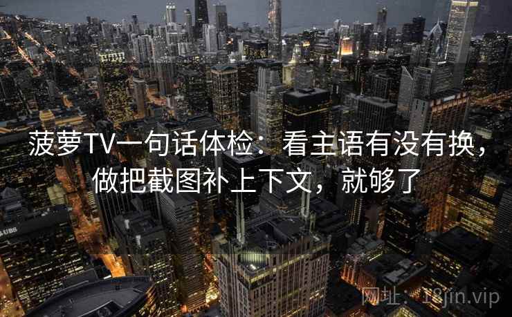 菠萝TV一句话体检:看主语有没有换,做把截图补上下文,就够了 菠萝TV一句话体检:看主语有没有换,做把截图补上下文,就够了