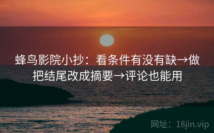 蜂鸟影院小抄:看条件有没有缺→做把结尾改成摘要→评论也能用 蜂鸟影院小抄:看条件有没有缺→做把结尾改成摘要→评论也能用