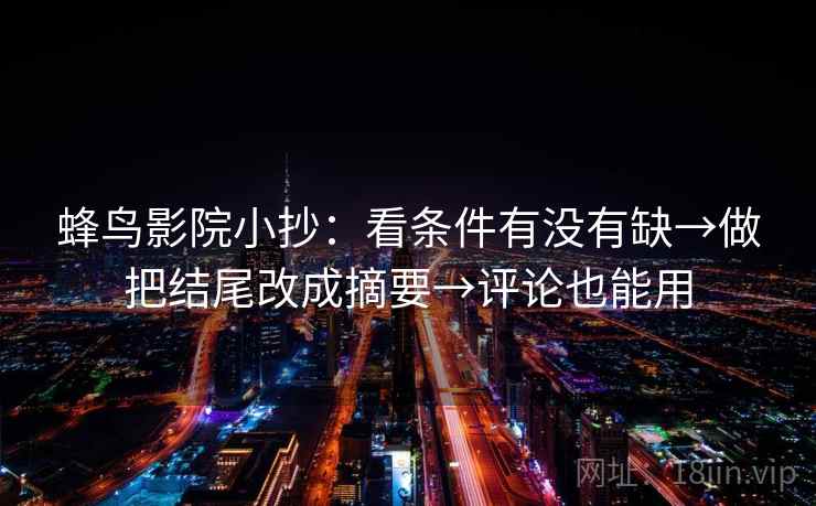 蜂鸟影院小抄:看条件有没有缺→做把结尾改成摘要→评论也能用 蜂鸟影院小抄:看条件有没有缺→做把结尾改成摘要→评论也能用