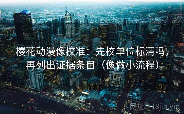 樱花动漫像校准：先校单位标清吗，再列出证据条目（像做小流程）