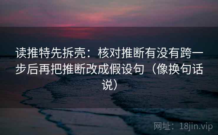 读推特先拆壳：核对推断有没有跨一步后再把推断改成假设句（像换句话说）