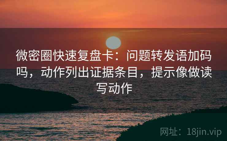 微密圈快速复盘卡:问题转发语加码吗,动作列出证据条目,提示像做读写动作 微密圈快速复盘卡:问题转发语加码吗,动作列出证据条目,提示像做读写动作