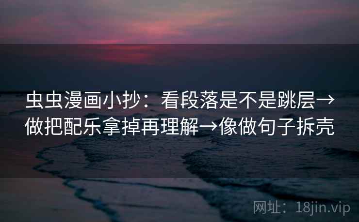 虫虫漫画小抄：看段落是不是跳层→做把配乐拿掉再理解→像做句子拆壳