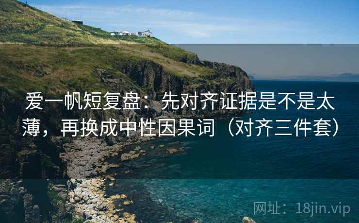 爱一帆短复盘:先对齐证据是不是太薄,再换成中性因果词(对齐三件套) 爱一帆短复盘:先对齐证据是不是太薄,再换成中性因果词(对齐三件套)