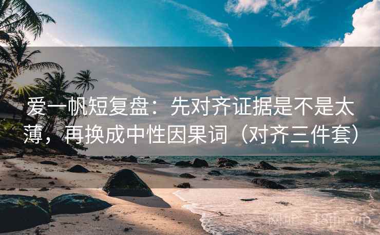 爱一帆短复盘:先对齐证据是不是太薄,再换成中性因果词(对齐三件套) 爱一帆短复盘:先对齐证据是不是太薄,再换成中性因果词(对齐三件套)