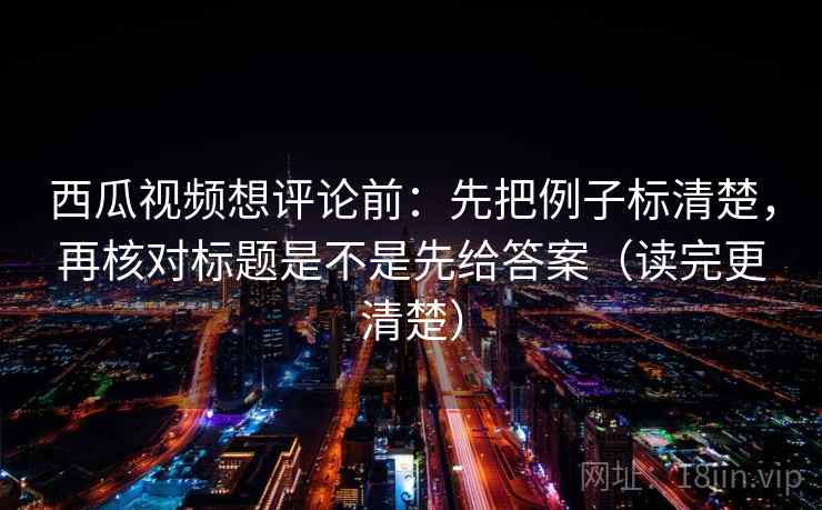 西瓜视频想评论前:先把例子标清楚,再核对标题是不是先给答案(读完更清楚) 西瓜视频想评论前:先把例子标清楚,再核对标题是不是先给答案(读完更清楚)