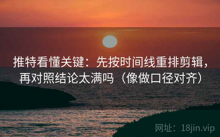 推特看懂关键：先按时间线重排剪辑，再对照结论太满吗（像做口径对齐）