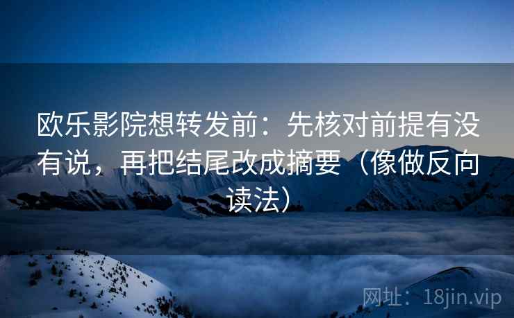 欧乐影院想转发前:先核对前提有没有说,再把结尾改成摘要(像做反向读法) 欧乐影院想转发前:先核对前提有没有说,再把结尾改成摘要(像做反向读法)