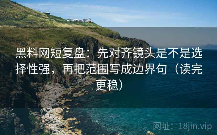 黑料网短复盘:先对齐镜头是不是选择性强,再把范围写成边界句(读完更稳) 黑料网短复盘:先对齐镜头是不是选择性强,再把范围写成边界句(读完更稳)