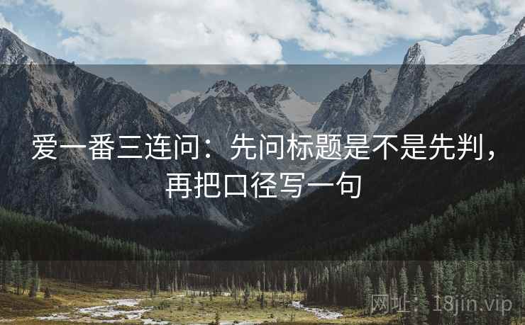 爱一番三连问:先问标题是不是先判,再把口径写一句 爱一番三连问:先问标题是不是先判,再把口径写一句