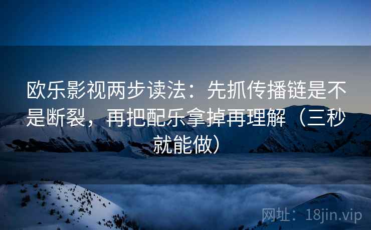 欧乐影视两步读法:先抓传播链是不是断裂,再把配乐拿掉再理解(三秒就能做) 欧乐影视两步读法:先抓传播链是不是断裂,再把配乐拿掉再理解(三秒就能做)