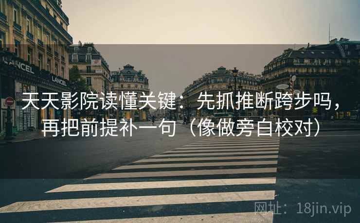 天天影院读懂关键:先抓推断跨步吗,再把前提补一句(像做旁白校对) 天天影院读懂关键:先抓推断跨步吗,再把前提补一句(像做旁白校对)
