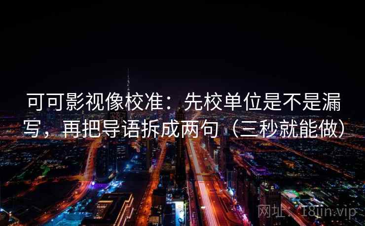 可可影视像校准:先校单位是不是漏写,再把导语拆成两句(三秒就能做) 可可影视像校准:先校单位是不是漏写,再把导语拆成两句(三秒就能做)
