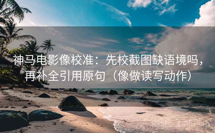 神马电影像校准:先校截图缺语境吗,再补全引用原句(像做读写动作) 神马电影像校准:先校截图缺语境吗,再补全引用原句(像做读写动作)