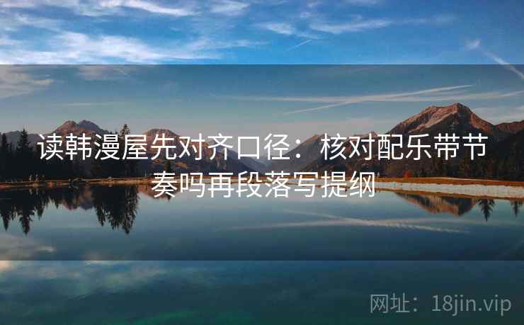 读韩漫屋先对齐口径:核对配乐带节奏吗再段落写提纲 读韩漫屋先对齐口径:核对配乐带节奏吗再段落写提纲
