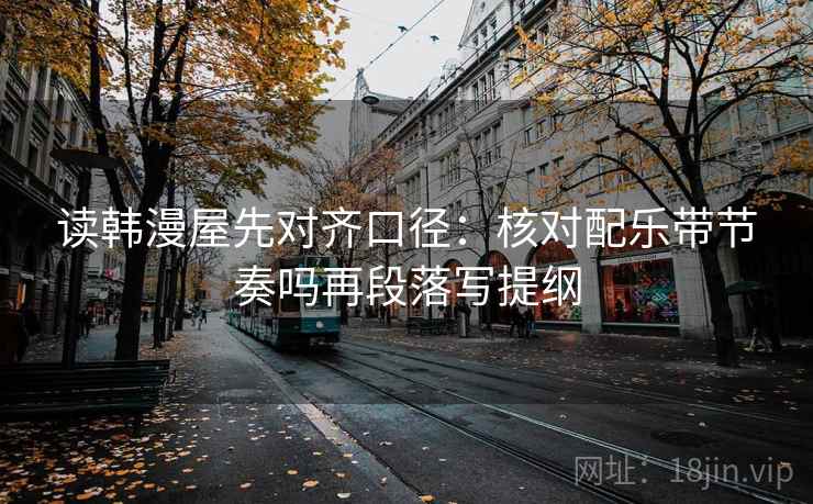 读韩漫屋先对齐口径:核对配乐带节奏吗再段落写提纲 读韩漫屋先对齐口径:核对配乐带节奏吗再段落写提纲